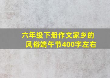 六年级下册作文家乡的风俗端午节400字左右