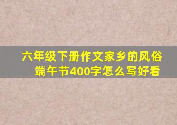 六年级下册作文家乡的风俗端午节400字怎么写好看