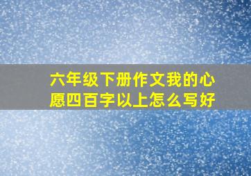 六年级下册作文我的心愿四百字以上怎么写好