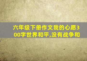 六年级下册作文我的心愿300字世界和平,没有战争和