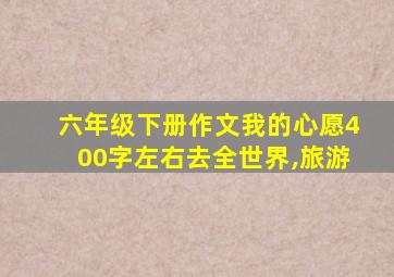 六年级下册作文我的心愿400字左右去全世界,旅游