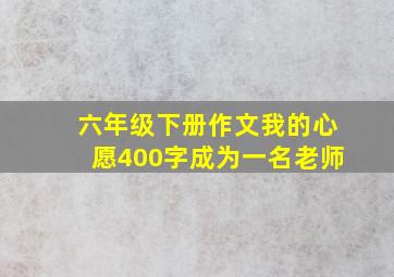 六年级下册作文我的心愿400字成为一名老师