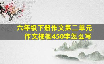 六年级下册作文第二单元作文梗概450字怎么写