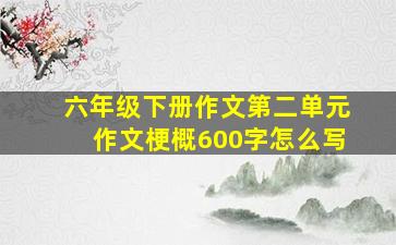 六年级下册作文第二单元作文梗概600字怎么写