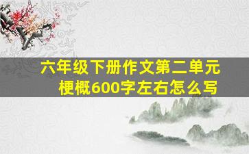 六年级下册作文第二单元梗概600字左右怎么写