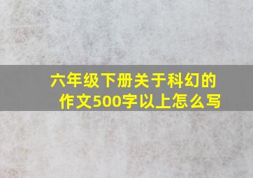 六年级下册关于科幻的作文500字以上怎么写