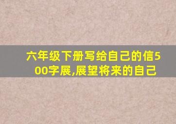 六年级下册写给自己的信500字展,展望将来的自己