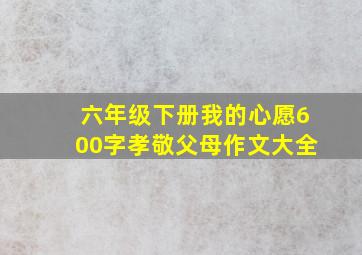 六年级下册我的心愿600字孝敬父母作文大全