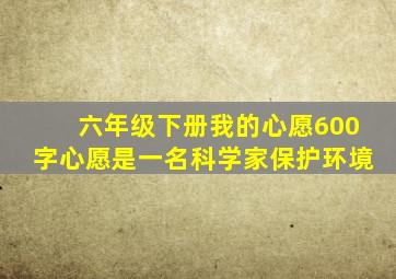 六年级下册我的心愿600字心愿是一名科学家保护环境