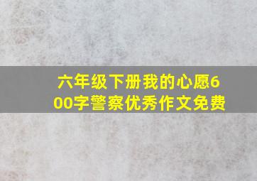 六年级下册我的心愿600字警察优秀作文免费