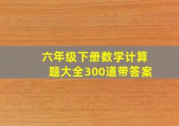 六年级下册数学计算题大全300道带答案