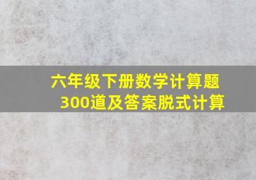 六年级下册数学计算题300道及答案脱式计算