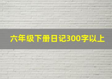 六年级下册日记300字以上