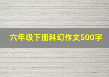 六年级下册科幻作文500字