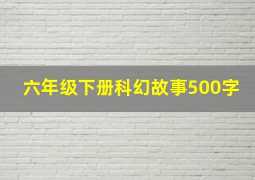 六年级下册科幻故事500字