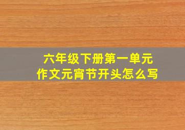 六年级下册第一单元作文元宵节开头怎么写