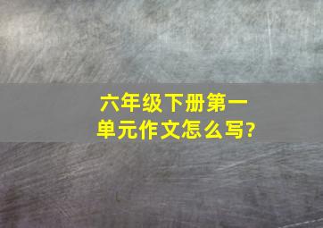 六年级下册第一单元作文怎么写?