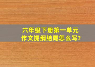 六年级下册第一单元作文提纲结尾怎么写?