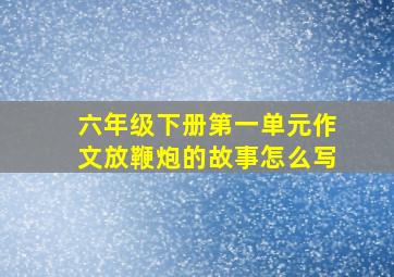 六年级下册第一单元作文放鞭炮的故事怎么写