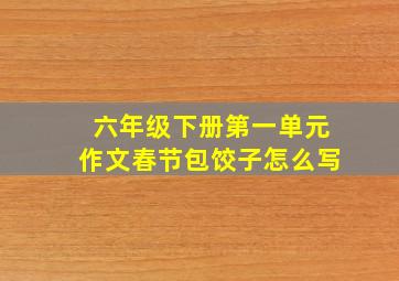 六年级下册第一单元作文春节包饺子怎么写