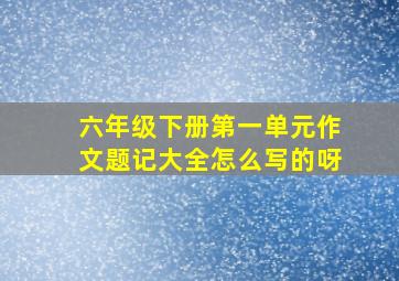 六年级下册第一单元作文题记大全怎么写的呀