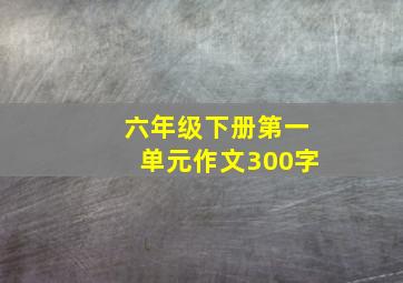 六年级下册第一单元作文300字