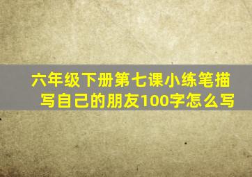 六年级下册第七课小练笔描写自己的朋友100字怎么写