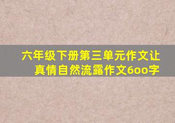 六年级下册第三单元作文让真情自然流露作文6oo字