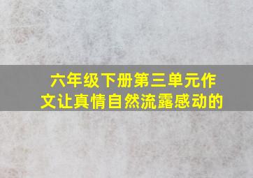 六年级下册第三单元作文让真情自然流露感动的