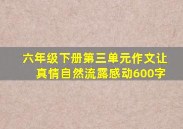 六年级下册第三单元作文让真情自然流露感动600字