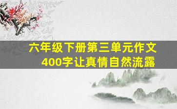 六年级下册第三单元作文400字让真情自然流露