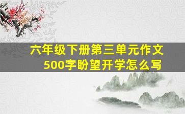 六年级下册第三单元作文500字盼望开学怎么写