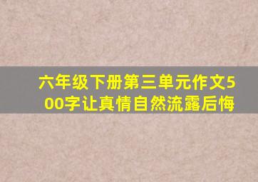 六年级下册第三单元作文500字让真情自然流露后悔