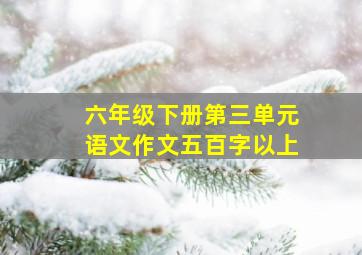 六年级下册第三单元语文作文五百字以上