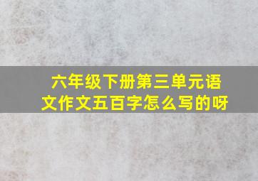 六年级下册第三单元语文作文五百字怎么写的呀