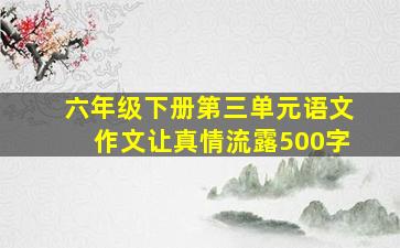 六年级下册第三单元语文作文让真情流露500字