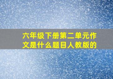 六年级下册第二单元作文是什么题目人教版的