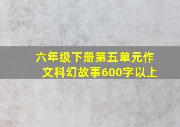 六年级下册第五单元作文科幻故事600字以上