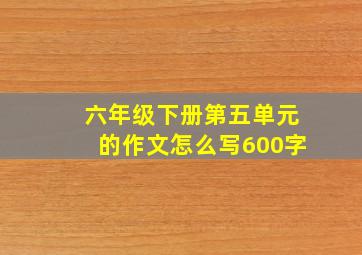 六年级下册第五单元的作文怎么写600字