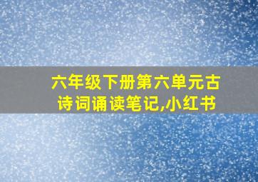 六年级下册第六单元古诗词诵读笔记,小红书