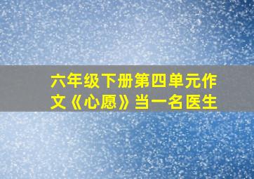 六年级下册第四单元作文《心愿》当一名医生