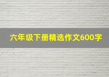 六年级下册精选作文600字