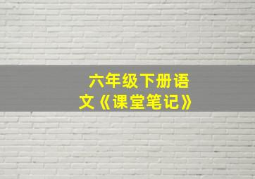 六年级下册语文《课堂笔记》