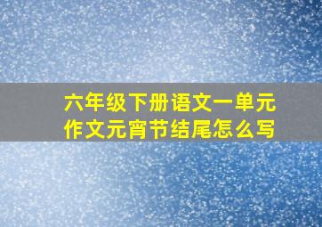 六年级下册语文一单元作文元宵节结尾怎么写