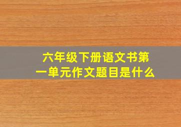 六年级下册语文书第一单元作文题目是什么