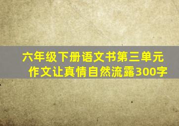 六年级下册语文书第三单元作文让真情自然流露300字