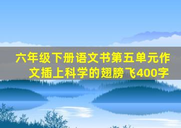 六年级下册语文书第五单元作文插上科学的翅膀飞400字