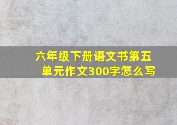 六年级下册语文书第五单元作文300字怎么写