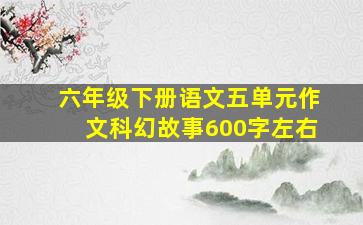 六年级下册语文五单元作文科幻故事600字左右