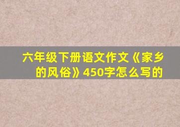 六年级下册语文作文《家乡的风俗》450字怎么写的